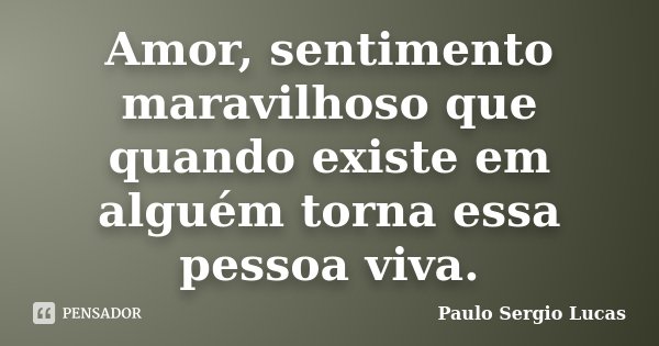 Amor, sentimento maravilhoso que quando existe em alguém torna essa pessoa viva.... Frase de Paulo Sergio Lucas.