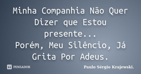 Minha Companhia Não Quer Dizer que Estou presente... Porém, Meu Silêncio, Já Grita Por Adeus.... Frase de Paulo Sérgio Krajewski.