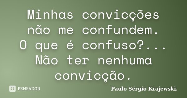 Minhas convicções não me confundem. O que é confuso?... Não ter nenhuma convicção.... Frase de Paulo Sérgio Krajewski.