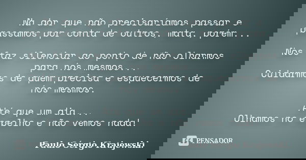 Na dor que não precisaríamos passar e passamos por conta de outros, mata, porém... Nos faz silenciar ao ponto de não olharmos para nós mesmos... Cuidarmos de qu... Frase de Paulo Sérgio Krajewski.