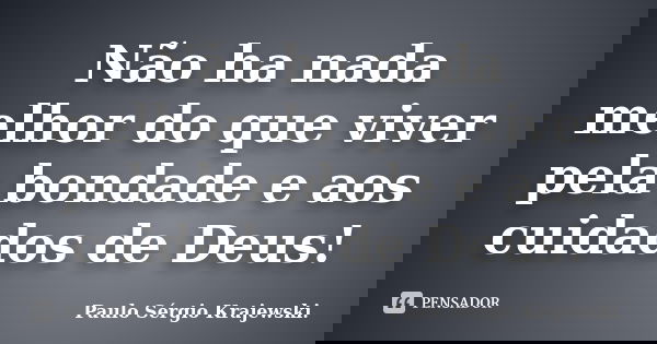 Não ha nada melhor do que viver pela bondade e aos cuidados de Deus!... Frase de Paulo Sérgio Krajewski..