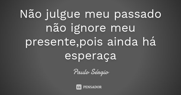 Não julgue meu passado não ignore meu presente,pois ainda há esperaça... Frase de Paulo Sérgio.