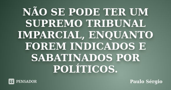 NÃO SE PODE TER UM SUPREMO TRIBUNAL IMPARCIAL, ENQUANTO FOREM INDICADOS E SABATINADOS POR POLÍTICOS.... Frase de PAULO SERGIO.