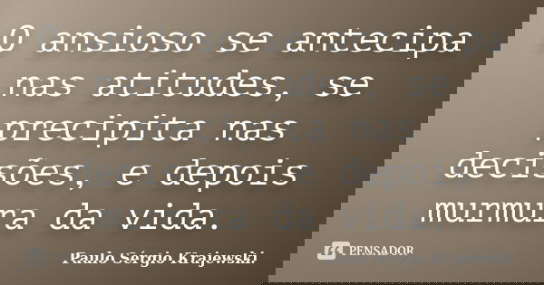 O ansioso se antecipa nas atitudes, se precipita nas decisões, e depois murmura da vida.... Frase de Paulo Sérgio Krajewski.