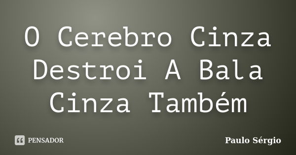 O Cerebro Cinza Destroi A Bala Cinza Também... Frase de Paulo Sérgio.