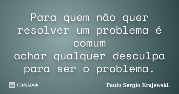 Para quem não quer resolver um problema é comum achar qualquer desculpa para ser o problema.... Frase de Paulo Sérgio Krajewski.