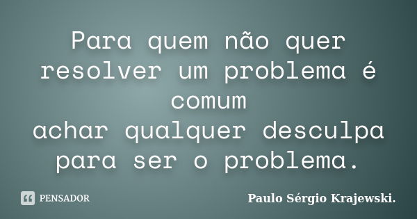 Para quem não quer resolver um problema é comum achar qualquer desculpa para ser o problema.... Frase de Paulo Sérgio Krajewski.