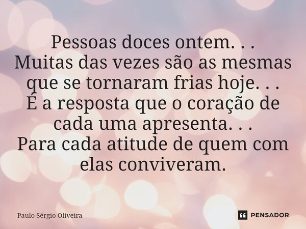 ⁠Pessoas doces ontem. . . Muitas das vezes são as mesmas que se tornaram frias hoje. . . É a resposta que o coração de cada uma apresenta. . . Para cada atitude... Frase de Paulo Sérgio Oliveira.