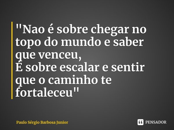 "⁠Nao é sobre chegar no topo do mundo e saber que venceu,
É sobre escalar e sentir que o caminho te fortaleceu"... Frase de Paulo Sérgio Barbosa Junior.