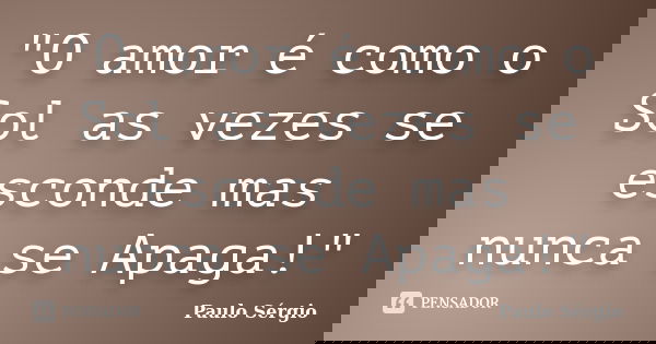 "O amor é como o Sol as vezes se esconde mas nunca se Apaga!"... Frase de Paulo Sergio.