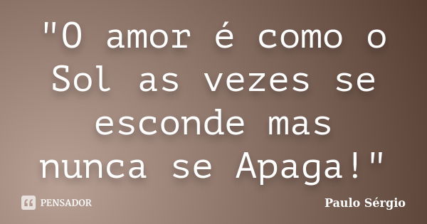 "O amor é como o Sol as vezes se esconde mas nunca se Apaga!"... Frase de Paulo Sergio.