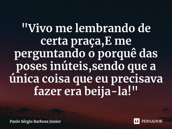 ⁠"Vivo me lembrando de certa praça,E me perguntando o porquê das poses inúteis,sendo que a única coisa que eu precisava fazer era beija-la!"... Frase de Paulo Sérgio Barbosa Junior.