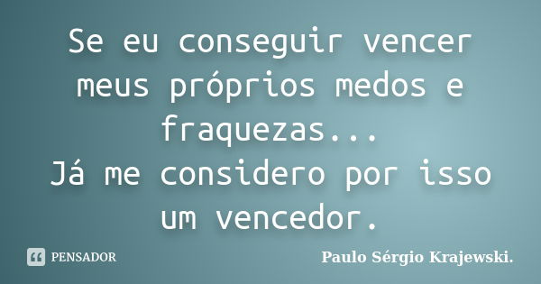 Se eu conseguir vencer meus próprios medos e fraquezas... Já me considero por isso um vencedor.... Frase de Paulo Sérgio Krajewski..