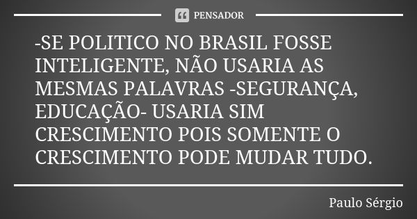 -SE POLITICO NO BRASIL FOSSE INTELIGENTE, NÃO USARIA AS MESMAS PALAVRAS -SEGURANÇA, EDUCAÇÃO- USARIA SIM CRESCIMENTO POIS SOMENTE O CRESCIMENTO PODE MUDAR TUDO.... Frase de PAULO SERGIO.