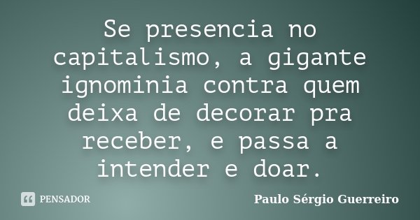 Se presencia no capitalismo, a gigante ignominia contra quem deixa de decorar pra receber, e passa a intender e doar.... Frase de Paulo Sérgio Guerreiro.
