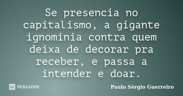 Se presencia no capitalismo, a gigante ignominia contra quem deixa de decorar pra receber, e passa a intender e doar.... Frase de Paulo Sérgio Guerreiro.