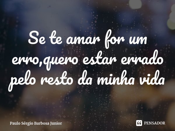 ⁠Se te amar for um erro,quero estar errado pelo resto da minha vida... Frase de Paulo Sérgio Barbosa Junior.