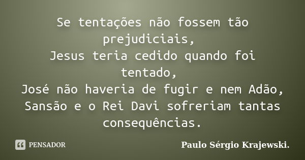 Se tentações não fossem tão prejudiciais, Jesus teria cedido quando foi tentado, José não haveria de fugir e nem Adão, Sansão e o Rei Davi sofreriam tantas cons... Frase de Paulo Sérgio Krajewski..