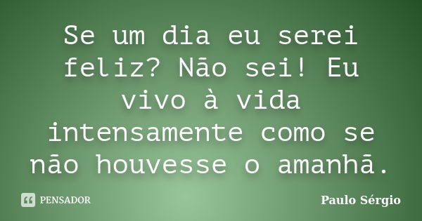 Se um dia eu serei feliz? Não sei! Eu vivo à vida intensamente como se não houvesse o amanhã.... Frase de Paulo Sérgio.