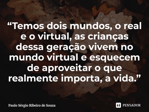 ⁠“Temos dois mundos, o real e o virtual, as crianças dessa geração vivem no mundo virtual e esquecem de aproveitar o que realmente importa, a vida.”... Frase de Paulo Sérgio Ribeiro de Souza.