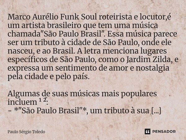 Marco Aurélio Funk Soul roteirista e locutor,é um artista brasileiro que tem uma música chamada "São Paulo Brasil". Essa música parece ser um tributo ... Frase de Paulo Sergio Toledo.