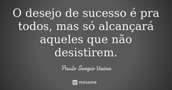 O desejo de sucesso é pra todos, mas só alcançará aqueles que não desistirem.... Frase de Paulo Sergio Vieira.