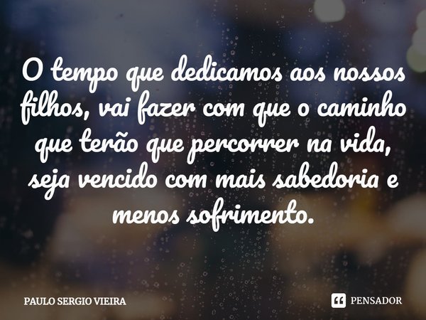 ⁠O tempo que dedicamos aos nossos filhos, vai fazer com que o caminho que terão que percorrer na vida, seja vencido com mais sabedoria e menos sofrimento.... Frase de Paulo Sergio Vieira.