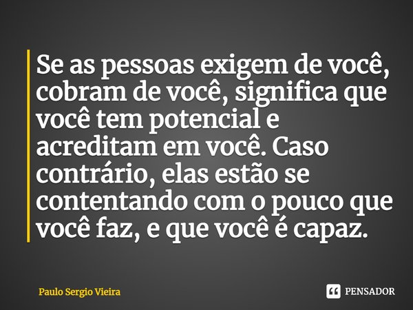 ⁠Se as pessoas exigem de você, cobram de você, significa que você tem potencial e acreditam em você. Caso contrário, elas estão se contentando com o pouco que v... Frase de Paulo Sergio Vieira.