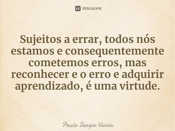⁠Sujeitos a errar, todos nós estamos e consequentemente cometemos erros, mas reconhecer e o erro e adquirir aprendizado, é uma virtude.... Frase de Paulo Sergio Vieira.