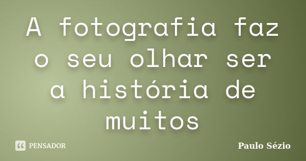 A fotografia faz o seu olhar ser a história de muitos... Frase de Paulo Sézio.