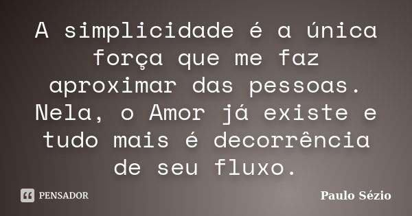 A simplicidade é a única força que me faz aproximar das pessoas. Nela, o Amor já existe e tudo mais é decorrência de seu fluxo.... Frase de Paulo Sézio.