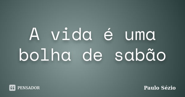 A vida é uma bolha de sabão... Frase de Paulo Sézio.