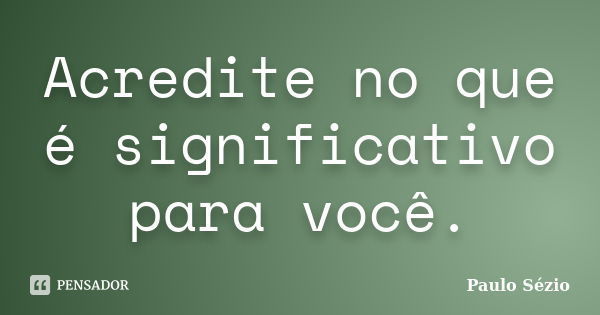 Acredite no que é significativo para você.... Frase de Paulo Sézio.