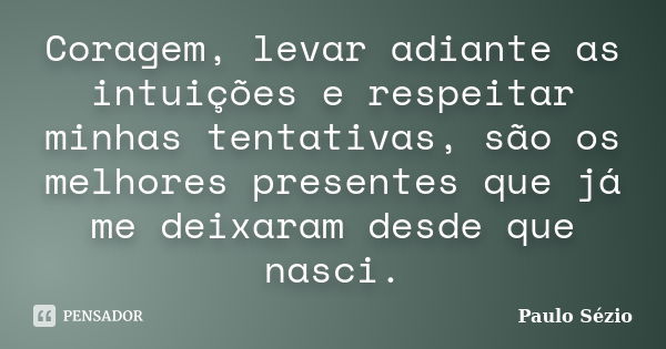 Coragem, levar adiante as intuições e respeitar minhas tentativas, são os melhores presentes que já me deixaram desde que nasci.... Frase de Paulo Sézio.