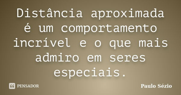 Distância aproximada é um comportamento incrível e o que mais admiro em seres especiais.... Frase de Paulo Sézio.