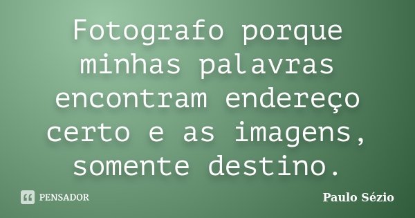 Fotografo porque minhas palavras encontram endereço certo e as imagens, somente destino.... Frase de Paulo Sézio.