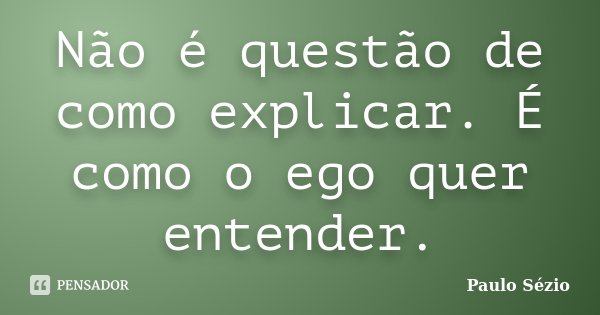 Não é questão de como explicar. É como o ego quer entender.... Frase de Paulo Sézio.