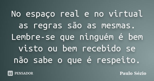 No espaço real e no virtual as regras são as mesmas. Lembre-se que ninguém é bem visto ou bem recebido se não sabe o que é respeito.... Frase de Paulo Sézio.