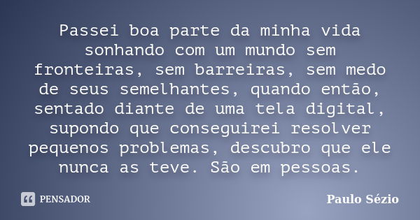 Passei boa parte da minha vida sonhando com um mundo sem fronteiras, sem barreiras, sem medo de seus semelhantes, quando então, sentado diante de uma tela digit... Frase de Paulo Sézio.