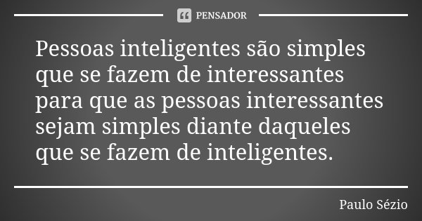 Pessoas inteligentes são simples que se fazem de interessantes para que as pessoas interessantes sejam simples diante daqueles que se fazem de inteligentes.... Frase de Paulo Sézio.