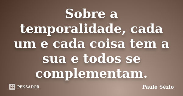 Sobre a temporalidade, cada um e cada coisa tem a sua e todos se complementam.... Frase de Paulo Sézio.