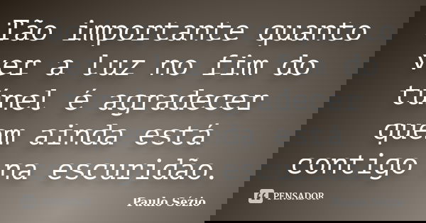 Tão importante quanto ver a luz no fim do túnel é agradecer quem ainda está contigo na escuridão.... Frase de Paulo Sézio.
