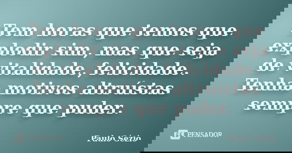Tem horas que temos que explodir sim, mas que seja de vitalidade, felicidade. Tenha motivos altruístas sempre que puder.... Frase de Paulo Sézio.