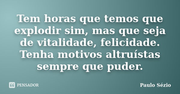 Tem horas que temos que explodir sim, mas que seja de vitalidade, felicidade. Tenha motivos altruístas sempre que puder.... Frase de Paulo Sézio.