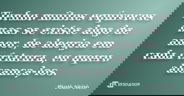 Tenho muitos equívocos mas se existe algo de amor, de alegria em cada criatura, eu quero alcança-los.... Frase de Paulo Sézio.