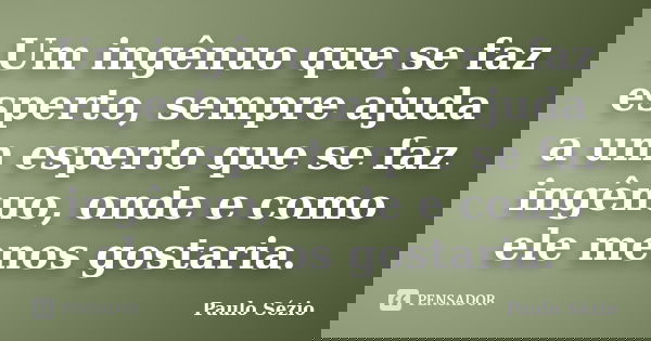Um ingênuo que se faz esperto, sempre ajuda a um esperto que se faz ingênuo, onde e como ele menos gostaria.... Frase de Paulo Sézio.