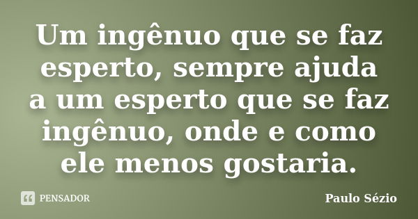 Um ingênuo que se faz esperto, sempre ajuda a um esperto que se faz ingênuo, onde e como ele menos gostaria.... Frase de Paulo Sézio.