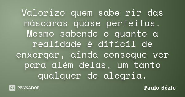 Valorizo quem sabe rir das máscaras quase perfeitas. Mesmo sabendo o quanto a realidade é difícil de enxergar, ainda consegue ver para além delas, um tanto qual... Frase de Paulo Sézio.