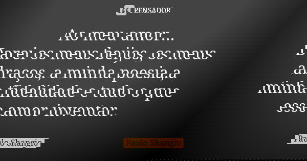 Ao meu amor... Darei os meus beijos, os meus abraços, a minha poesia,a minha fidelidade e tudo o que esse amor inventar.... Frase de Paulo Shangio.