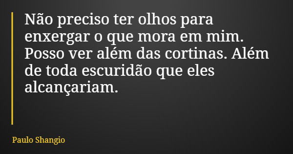 Não preciso ter olhos para enxergar o que mora em mim. Posso ver além das cortinas. Além de toda escuridão que eles alcançariam.... Frase de Paulo Shangio.